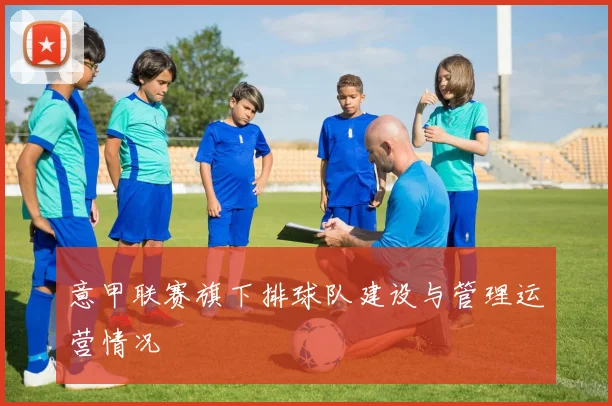 意甲联赛旗下排球队建设与管理运营情况