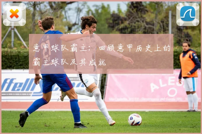 意甲球队霸主：回顾意甲历史上的霸主球队及其成就
