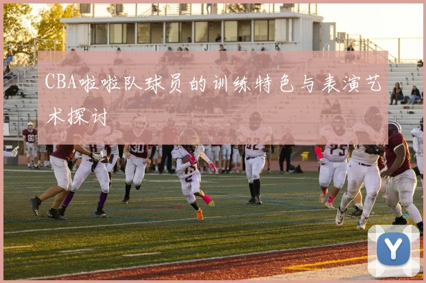 CBA啦啦队球员的训练特色与表演艺术探讨