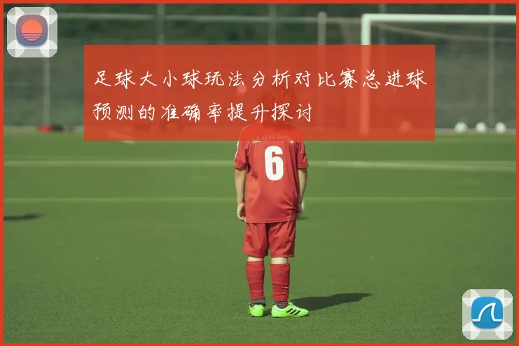 足球大小球玩法分析对比赛总进球预测的准确率提升探讨