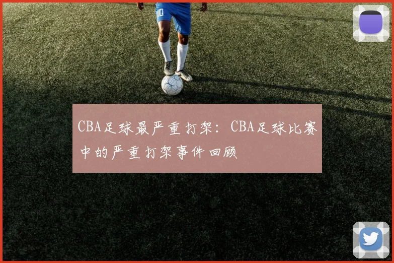 CBA足球最严重打架：CBA足球比赛中的严重打架事件回顾