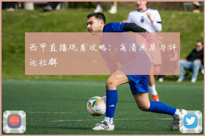西甲直播观看攻略：高清画质与评论社群