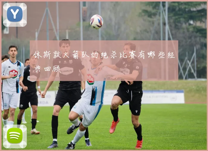 休斯敦火箭队的绝杀比赛有哪些经典回顾