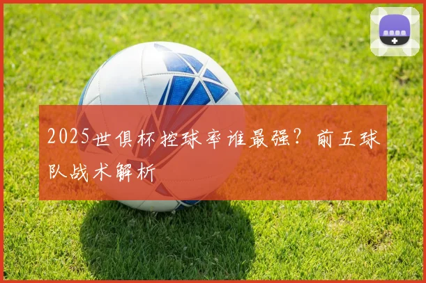 2025世俱杯控球率谁最强？前五球队战术解析