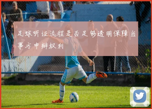 足球听证流程是否足够透明保障当事方申辩权利