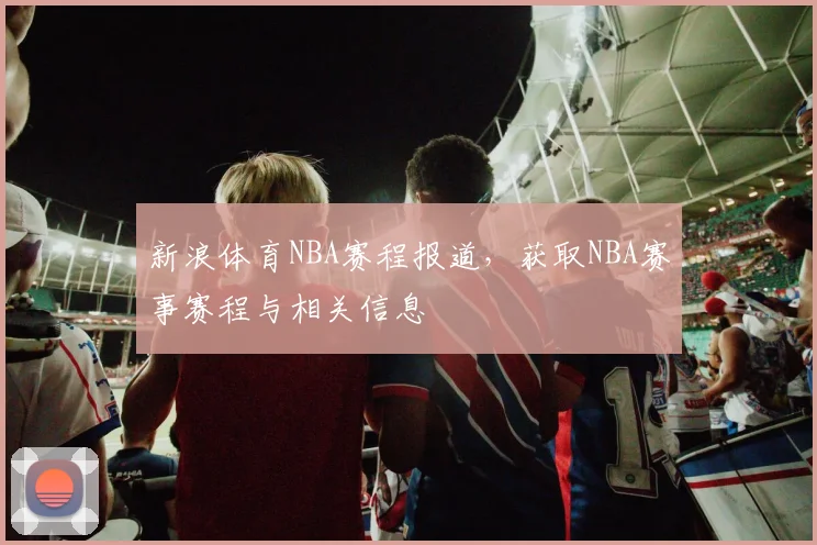 新浪体育NBA赛程报道，获取NBA赛事赛程与相关信息