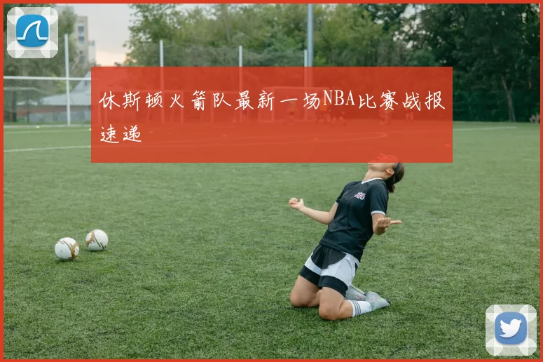 休斯顿火箭队最新一场NBA比赛战报速递